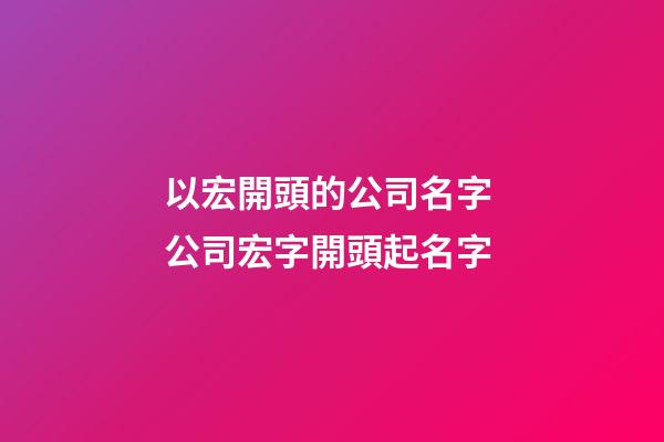 以宏開頭的公司名字 公司宏字開頭起名字-第1張-公司起名-玄機派